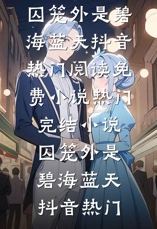 囚笼外是碧海蓝天(抖音热门)阅读免费小说_热门完结小说囚笼外是碧海蓝天抖音热门