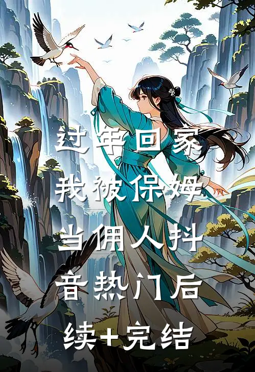 过年回家，我被保姆当佣人抖音热门后续+完结