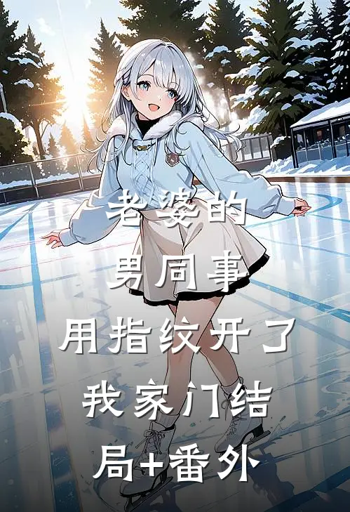 老婆的男同事，用指纹开了我家门结局+番外