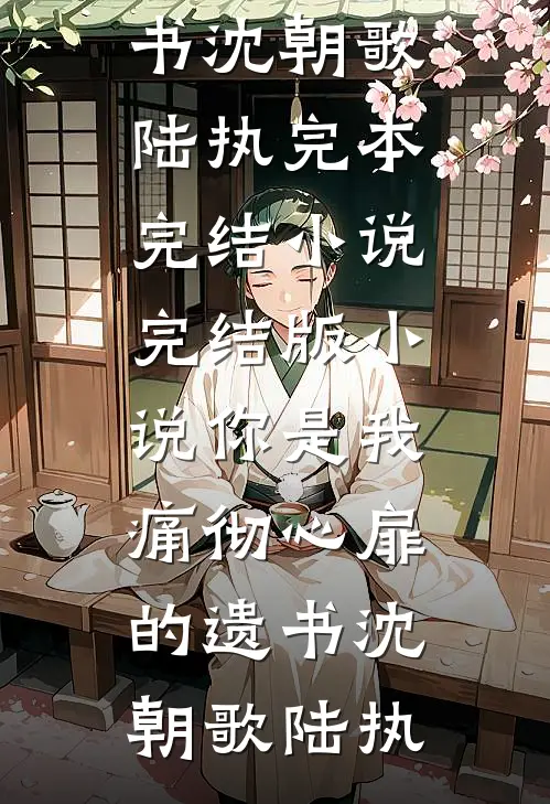 你是我痛彻心扉的遗书沈朝歌陆执完本完结小说_完结版小说你是我痛彻心扉的遗书沈朝歌陆执