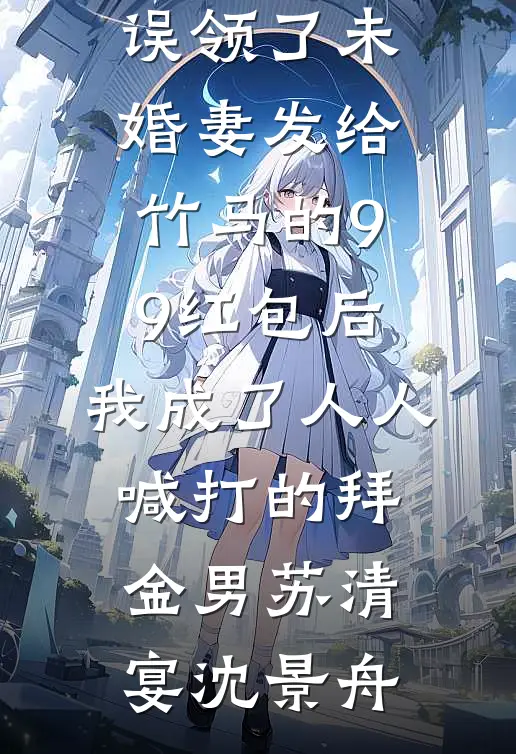 误领了未婚妻发给竹马的99红包后，我成了人人喊打的拜金男苏清宴沈景舟小说完结版_免费小说在哪看误领了未婚妻发给竹马的99红包后，我成了人人喊打的拜金男苏清宴沈景舟