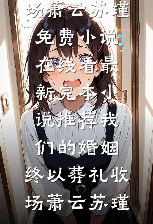 我们的婚姻，终以葬礼收场(萧云苏瑾)免费小说在线看_最新完本小说推荐我们的婚姻，终以葬礼收场(萧云苏瑾)