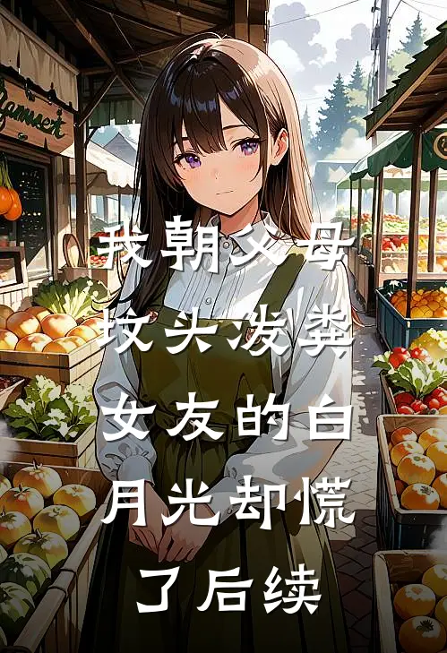 我朝父母坟头泼粪，女友的白月光却慌了后续