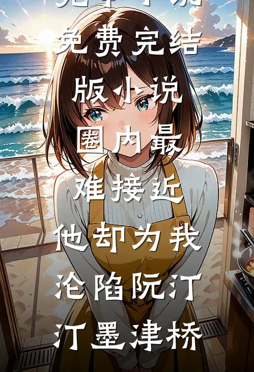 圈内最难接近，他却为我沦陷(阮汀汀墨津桥)完本小说_免费完结版小说圈内最难接近，他却为我沦陷阮汀汀墨津桥