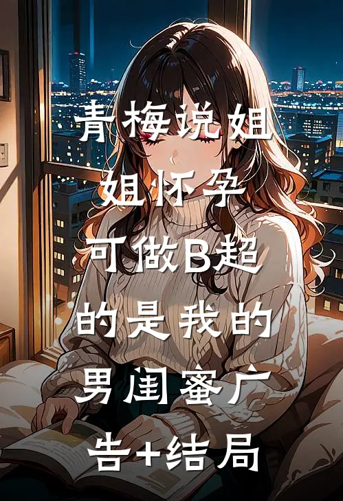 青梅说姐姐怀孕，可做B超的是我的男闺蜜广告+结局