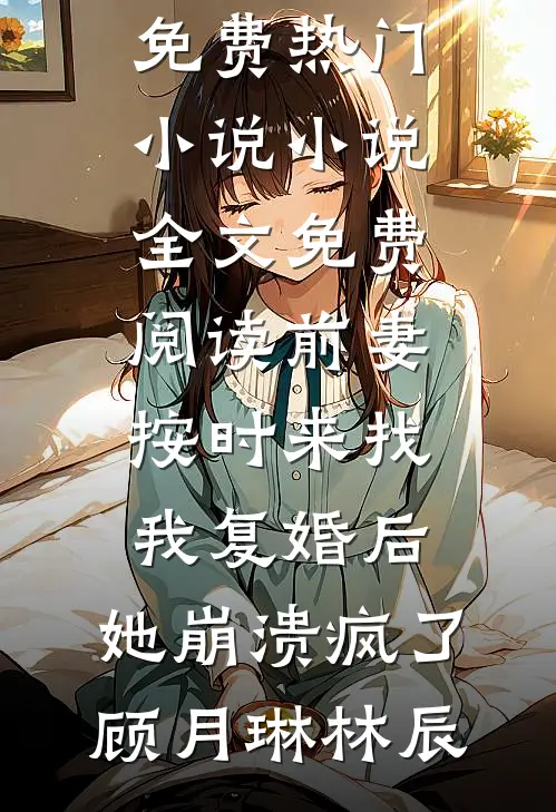 前妻按时来找我复婚后，她崩溃疯了(顾月琳林辰)免费热门小说_小说全文免费阅读前妻按时来找我复婚后，她崩溃疯了(顾月琳林辰)