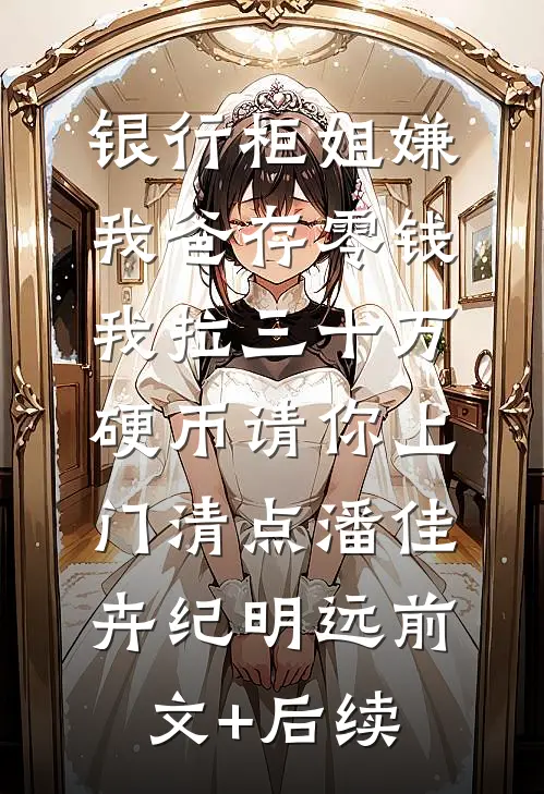 银行柜姐嫌我爸存零钱，我拉三十万硬币请你上门清点潘佳卉纪明远前文+后续