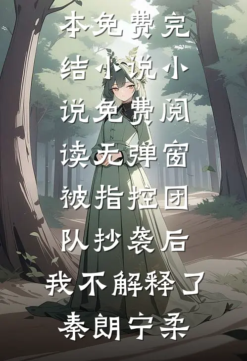 被指控团队抄袭后，我不解释了(秦朗宁柔)全本免费完结小说_小说免费阅读无弹窗被指控团队抄袭后，我不解释了(秦朗宁柔)