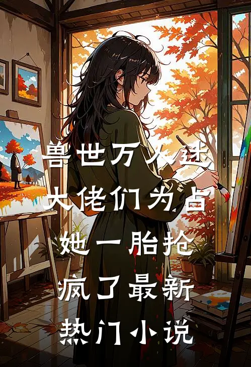兽世万人迷：大佬们为占她一胎抢疯了最新热门小说