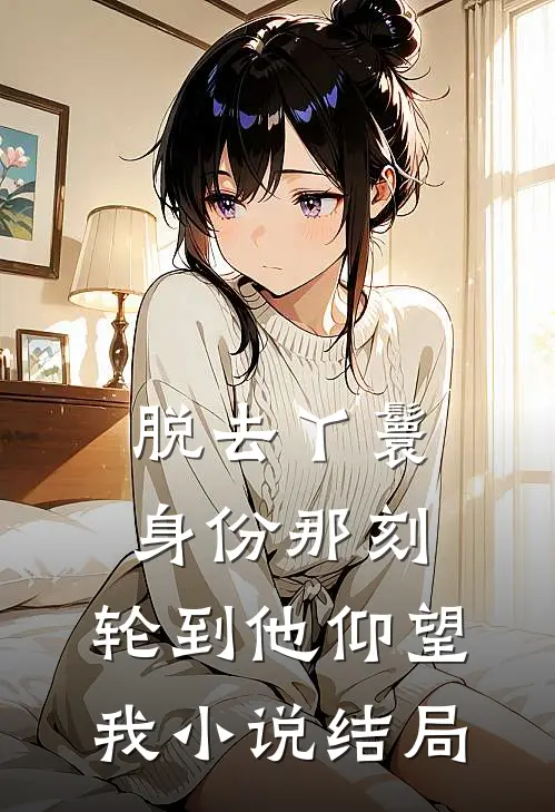脱去丫鬟身份那刻，轮到他仰望我小说结局