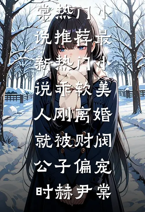 乖软美人刚离婚就被财阀公子偏宠时赫尹棠热门小说推荐_最新热门小说乖软美人刚离婚就被财阀公子偏宠时赫尹棠