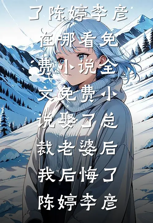 娶了总裁老婆后我后悔了陈婷李彦在哪看免费小说_全文免费小说娶了总裁老婆后我后悔了(陈婷李彦)
