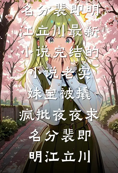 老实妹宝被撬，疯批夜夜求名分裴即明江立川最新小说_完结的小说老实妹宝被撬，疯批夜夜求名分(裴即明江立川)