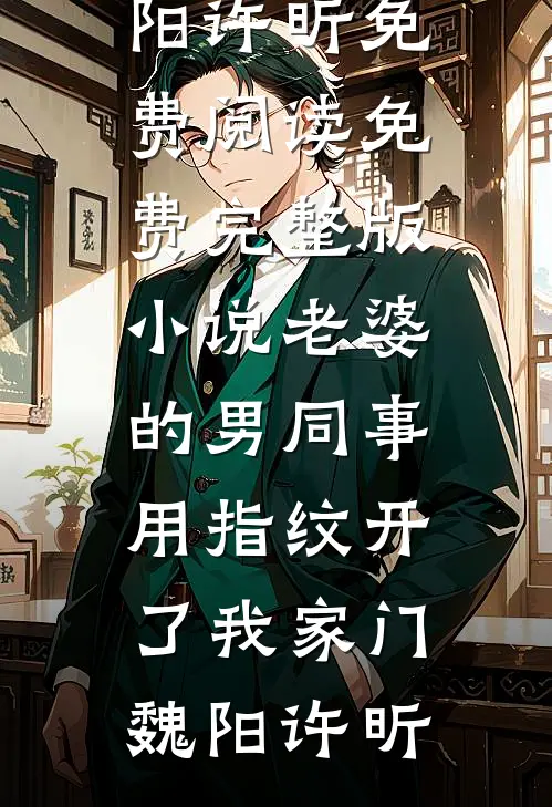 老婆的男同事，用指纹开了我家门魏阳许昕免费阅读_免费完整版小说老婆的男同事，用指纹开了我家门魏阳许昕