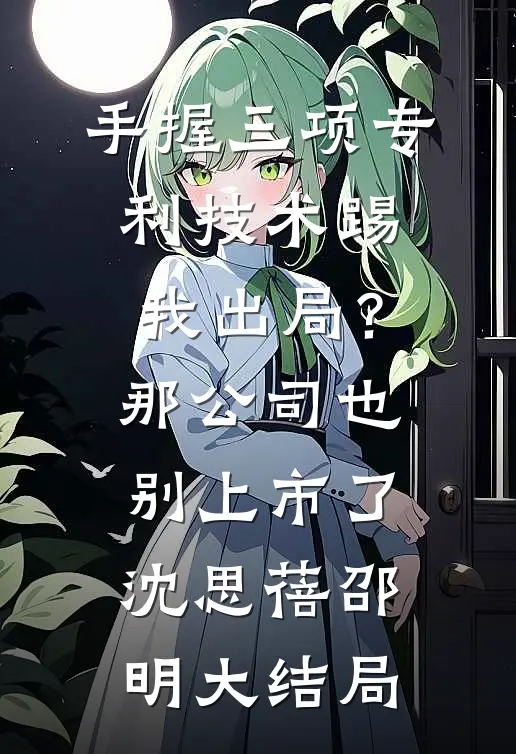 手握三项专利技术踢我出局？那公司也别上市了沈思蓓邵明大结局