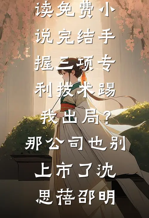 手握三项专利技术踢我出局？那公司也别上市了(沈思蓓邵明)小说完整版免费阅读_免费小说完结手握三项专利技术踢我出局？那公司也别上市了(沈思蓓邵明)