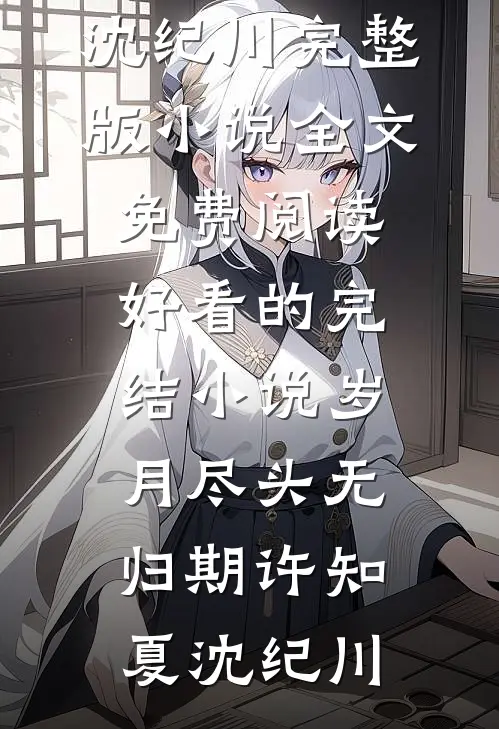 岁月尽头无归期(许知夏沈纪川)完整版小说全文免费阅读_好看的完结小说岁月尽头无归期(许知夏沈纪川)