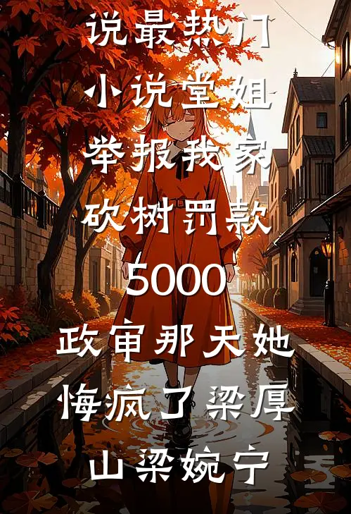 堂姐举报我家砍树罚款5000，政审那天她悔疯了梁厚山梁婉宁最新小说_最热门小说堂姐举报我家砍树罚款5000，政审那天她悔疯了(梁厚山梁婉宁)