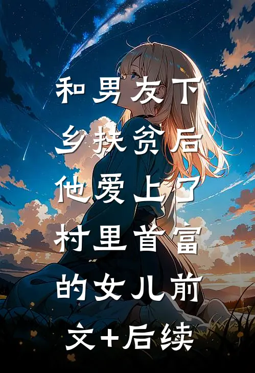 和男友下乡扶贫后，他爱上了村里首富的女儿前文+后续