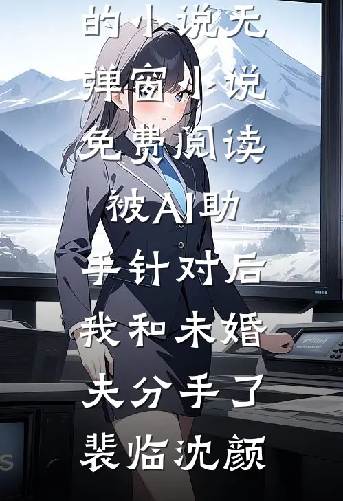 被AI助手针对后，我和未婚夫分手了(裴临沈颜)热门的小说_无弹窗小说免费阅读被AI助手针对后，我和未婚夫分手了(裴临沈颜)