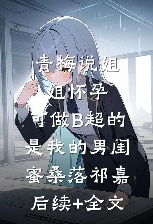 青梅说姐姐怀孕，可做B超的是我的男闺蜜桑落祁嘉后续+全文