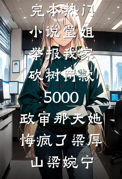 堂姐举报我家砍树罚款5000，政审那天她悔疯了(梁厚山梁婉宁)热门小说排行_完本热门小说堂姐举报我家砍树罚款5000，政审那天她悔疯了梁厚山梁婉宁