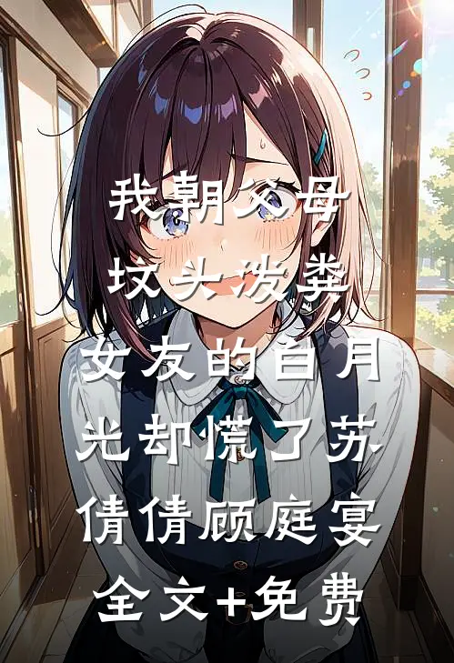 我朝父母坟头泼粪，女友的白月光却慌了苏倩倩顾庭宴全文+免费