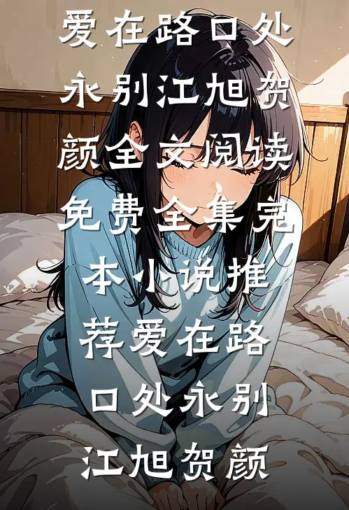 爱在路口处永别江旭贺颜全文阅读免费全集_完本小说推荐爱在路口处永别(江旭贺颜)