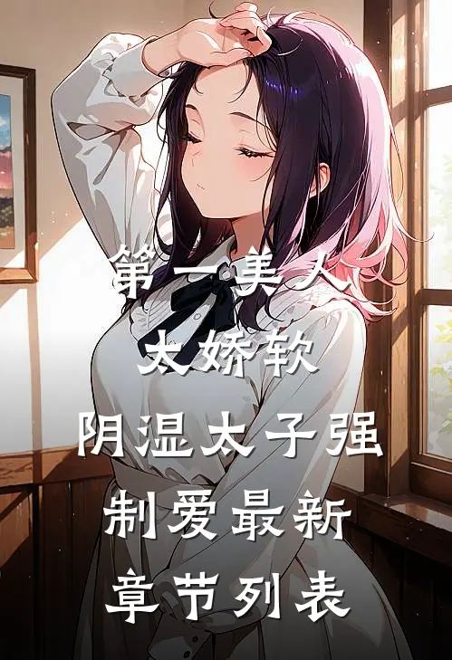 第一美人太娇软，阴湿太子强制爱最新章节列表