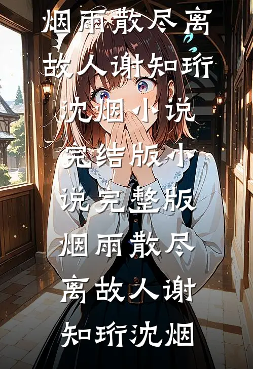 烟雨散尽离故人(谢知珩沈烟)小说完结版_小说完整版烟雨散尽离故人(谢知珩沈烟)