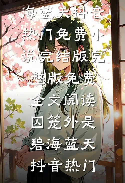 囚笼外是碧海蓝天(抖音热门)免费小说完结版_完整版免费全文阅读囚笼外是碧海蓝天(抖音热门)