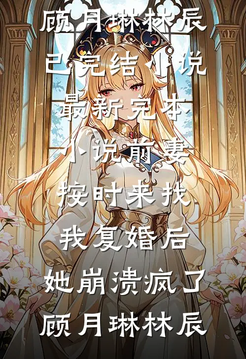 前妻按时来找我复婚后，她崩溃疯了顾月琳林辰已完结小说_最新完本小说前妻按时来找我复婚后，她崩溃疯了(顾月琳林辰)