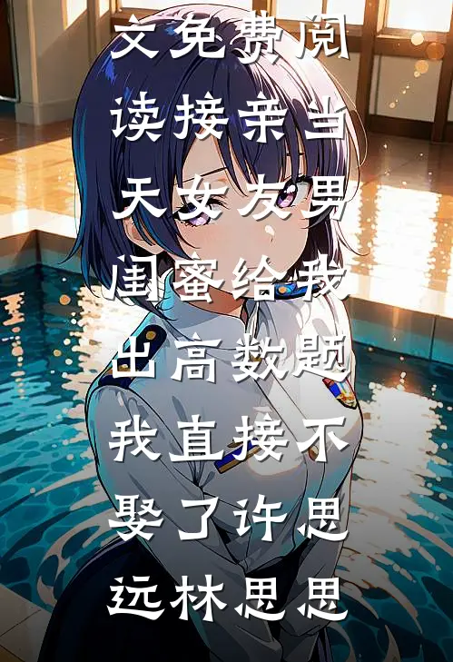 接亲当天女友男闺蜜给我出高数题，我直接不娶了(许思远林思思)完整版免费全文阅读_无弹窗全文免费阅读接亲当天女友男闺蜜给我出高数题，我直接不娶了许思远林思思