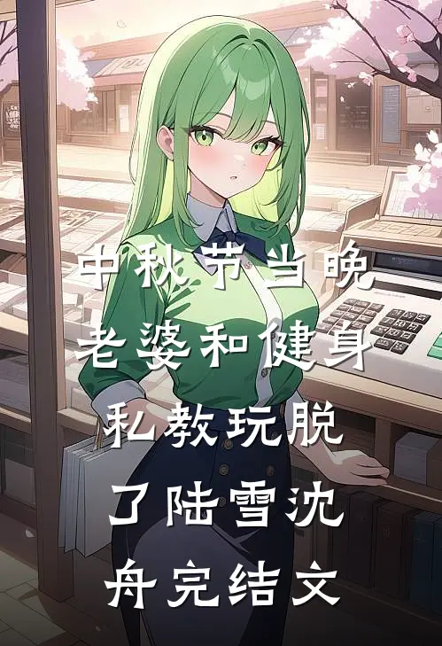 中秋节当晚，老婆和健身私教玩脱了陆雪沈舟完结文