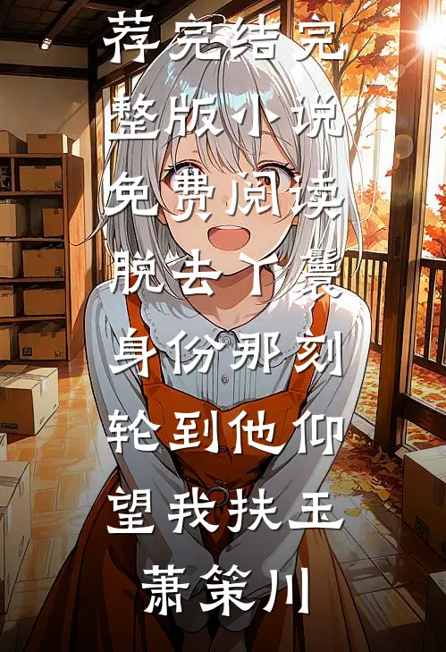 脱去丫鬟身份那刻，轮到他仰望我扶玉萧策川小说推荐完结_完整版小说免费阅读脱去丫鬟身份那刻，轮到他仰望我(扶玉萧策川)