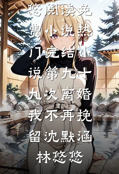第九十九次离婚，我不再挽留(沈默涵林悠悠)阅读免费小说_热门完结小说第九十九次离婚，我不再挽留沈默涵林悠悠