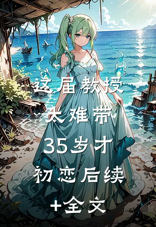 这届教授太难带，35岁才初恋后续+全文