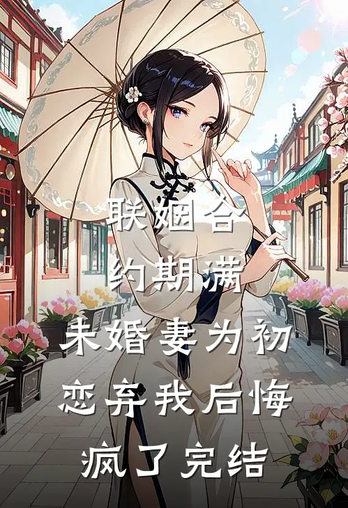联姻合约期满，未婚妻为初恋弃我后悔疯了完结