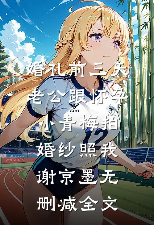 婚礼前三天，老公跟怀孕小青梅拍婚纱照我谢京墨无删减全文