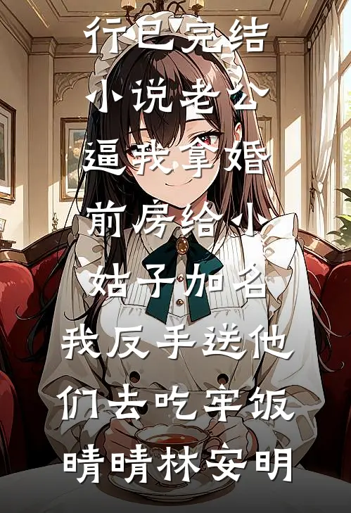 老公逼我拿婚前房给小姑子加名，我反手送他们去吃牢饭(晴晴林安明)热门小说排行_已完结小说老公逼我拿婚前房给小姑子加名，我反手送他们去吃牢饭(晴晴林安明)