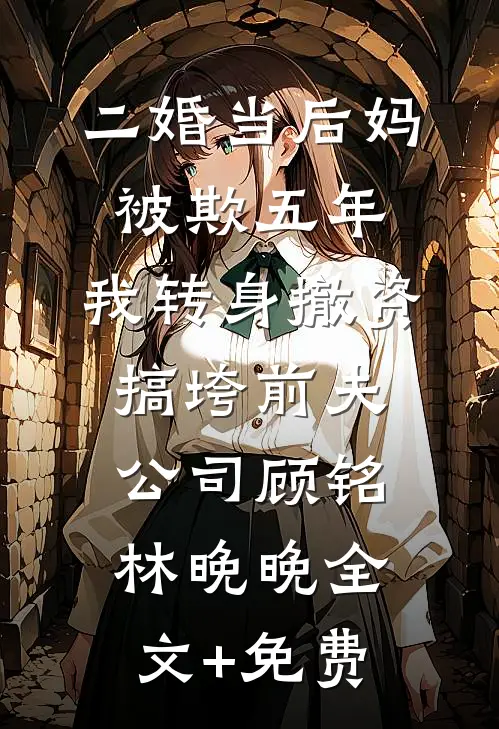 二婚当后妈被欺五年，我转身撤资搞垮前夫公司顾铭林晚晚全文+免费