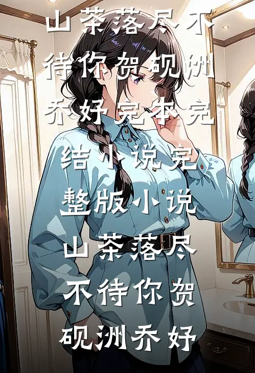 山茶落尽不待你贺砚洲乔妤完本完结小说_完整版小说山茶落尽不待你(贺砚洲乔妤)
