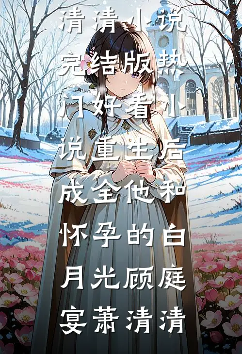重生后，成全他和怀孕的白月光(顾庭宴萧清清)小说完结版_热门好看小说重生后，成全他和怀孕的白月光顾庭宴萧清清