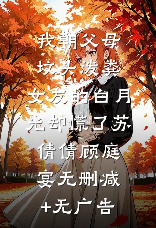 我朝父母坟头泼粪，女友的白月光却慌了苏倩倩顾庭宴无删减+无广告