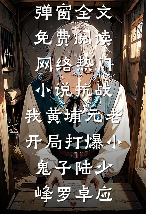 抗战：我黄埔元老开局打爆小鬼子陆少峰罗卓应无弹窗全文免费阅读_网络热门小说抗战：我黄埔元老开局打爆小鬼子(陆少峰罗卓应)
