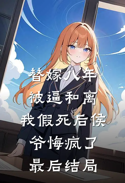 替嫁八年被逼和离，我假死后侯爷悔疯了最后结局