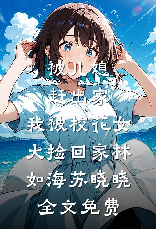 被儿媳赶出家，我被校花女大捡回家林如海苏晓晓全文免费
