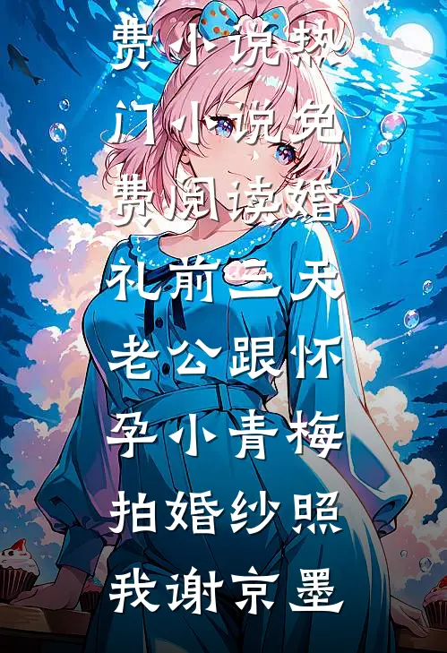 婚礼前三天，老公跟怀孕小青梅拍婚纱照我谢京墨热门免费小说_热门小说免费阅读婚礼前三天，老公跟怀孕小青梅拍婚纱照(我谢京墨)