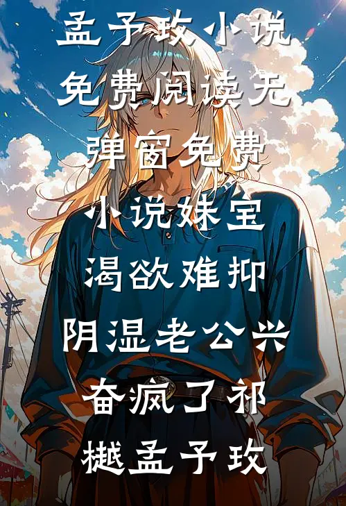 妹宝渴欲难抑，阴湿老公兴奋疯了祁樾孟予玫小说免费阅读无弹窗_免费小说妹宝渴欲难抑，阴湿老公兴奋疯了祁樾孟予玫
