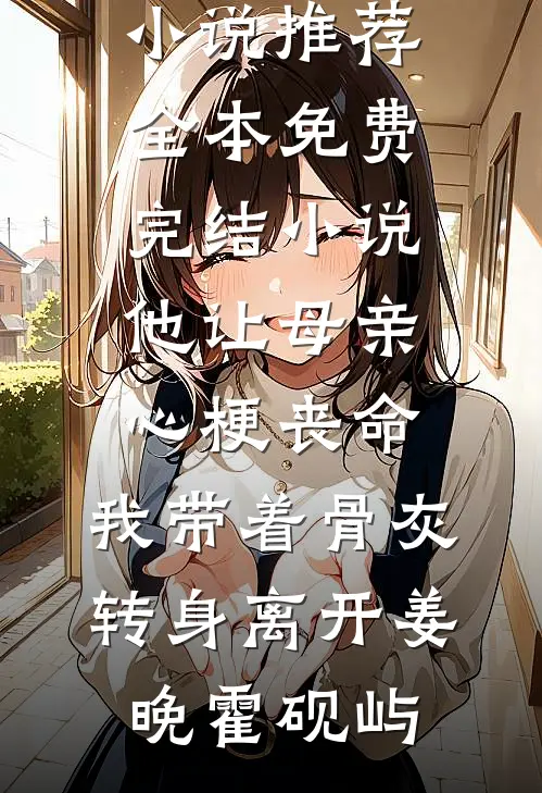 他让母亲心梗丧命，我带着骨灰转身离开姜晚霍砚屿最新好看小说推荐_全本免费完结小说他让母亲心梗丧命，我带着骨灰转身离开(姜晚霍砚屿)